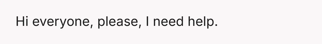 Hi everyone, please, I need help.