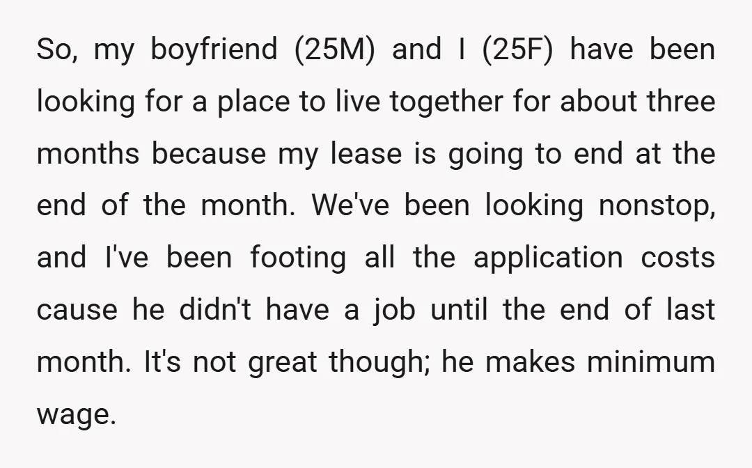 So, my boyfriend (25M) and I (25F) have been looking for a place to live together for about three months because my lease is going to end at the end...