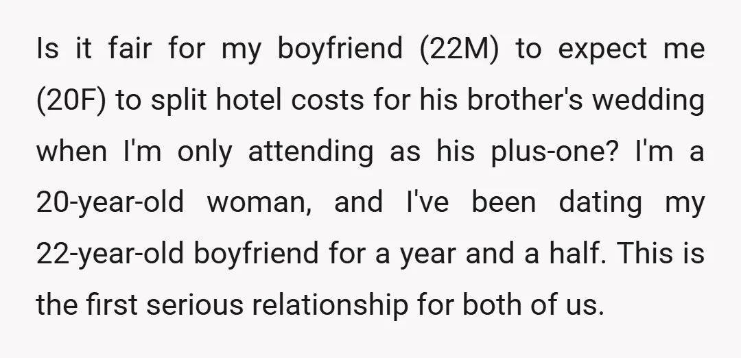 Is it fair for my boyfriend (22M) to expect me (20F) to split hotel costs for his brother's wedding when I'm only attending as his plus-one? I'm a 20-year-old woman,...