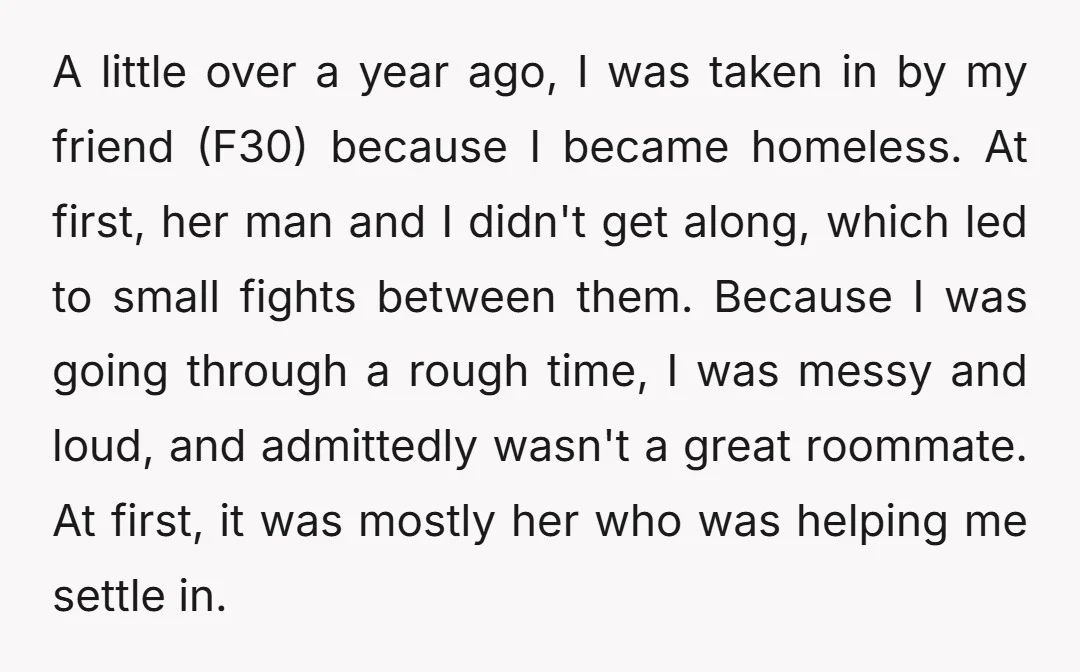 A little over a year ago, I was taken in by my friend (F30) because I became homeless. At first, her man and I didn't get along, which led to...