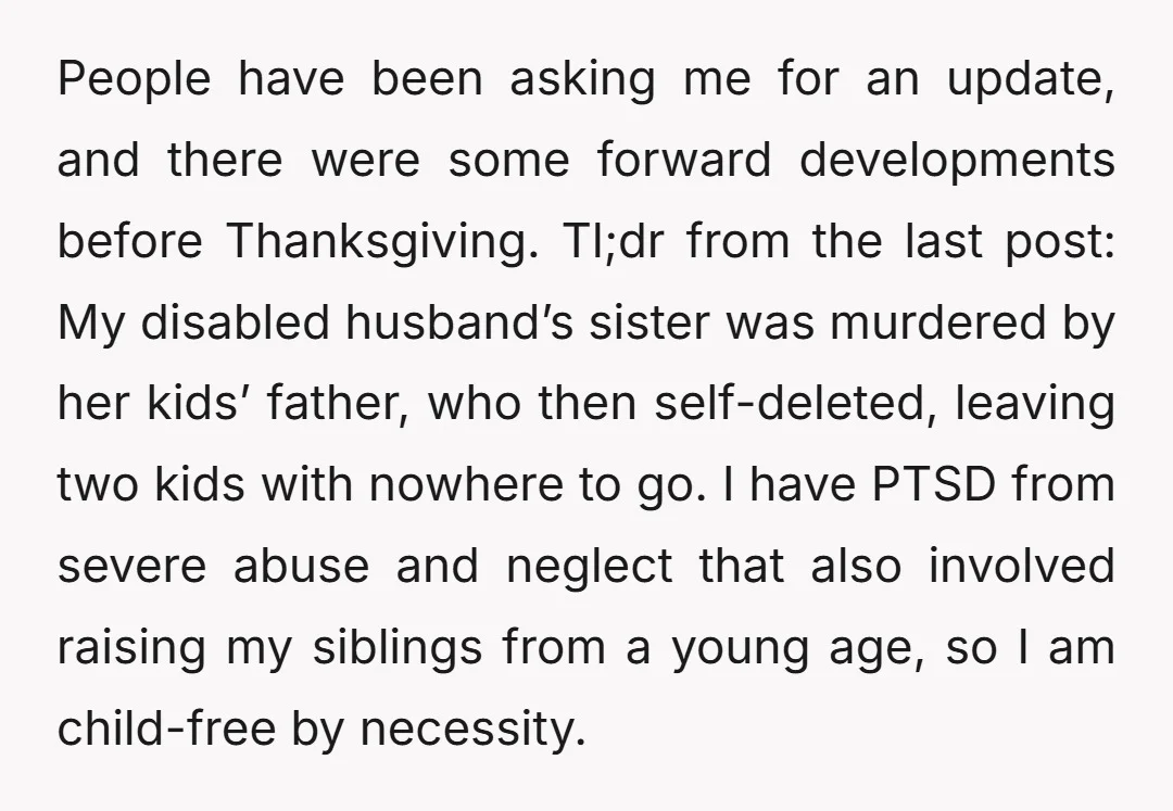 People have been asking me for an update, and there were some forward developments before Thanksgiving. Tl;dr from the last post: My disabled husband’s sister was murdered by her kids’...
