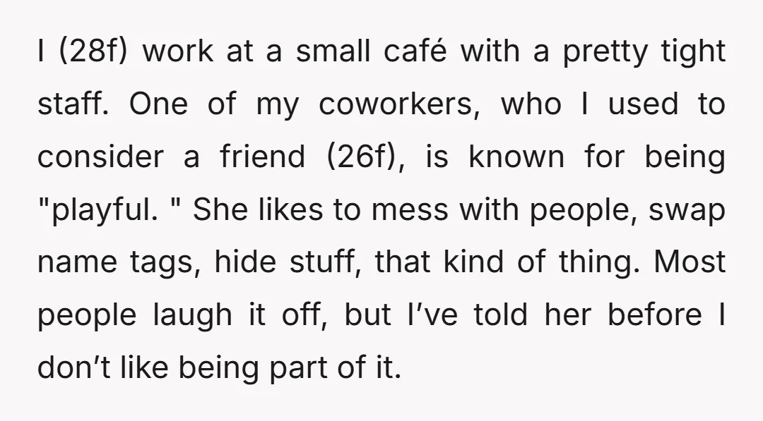 I (28f) work at a small café with a pretty tight staff. One of my coworkers, who I used to consider a friend (26f), is known for being "playful. "...