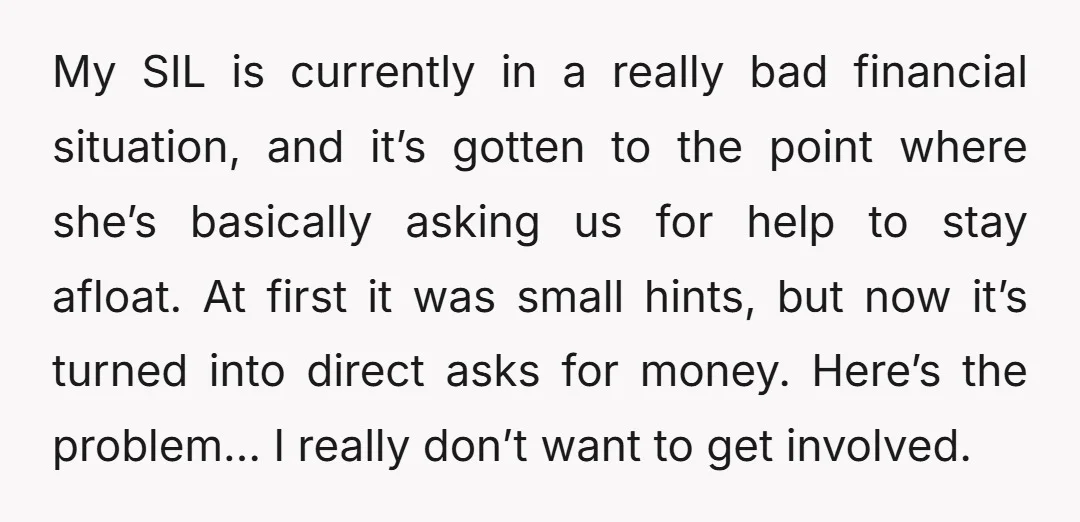 My SIL is currently in a really bad financial situation, and it’s gotten to the point where she’s basically asking us for help to stay afloat. At first it was...