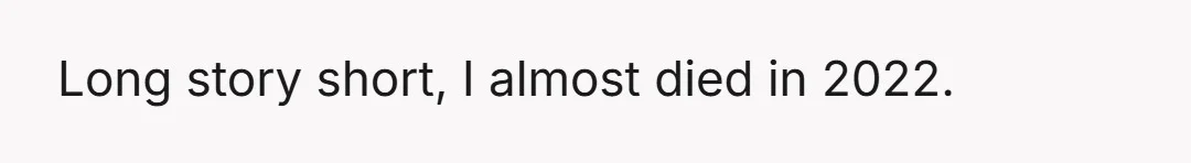 Long story short, I almost died in 2022.