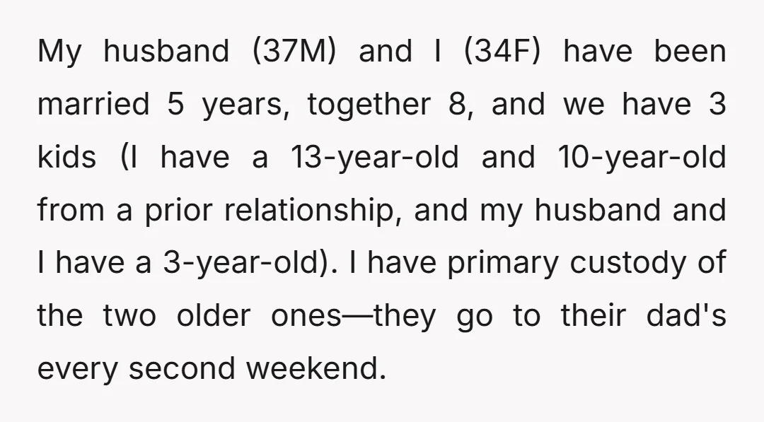 My husband (37M) and I (34F) have been married 5 years, together 8, and we have 3 kids (I have a 13-year-old and 10-year-old from a prior relationship, and my...