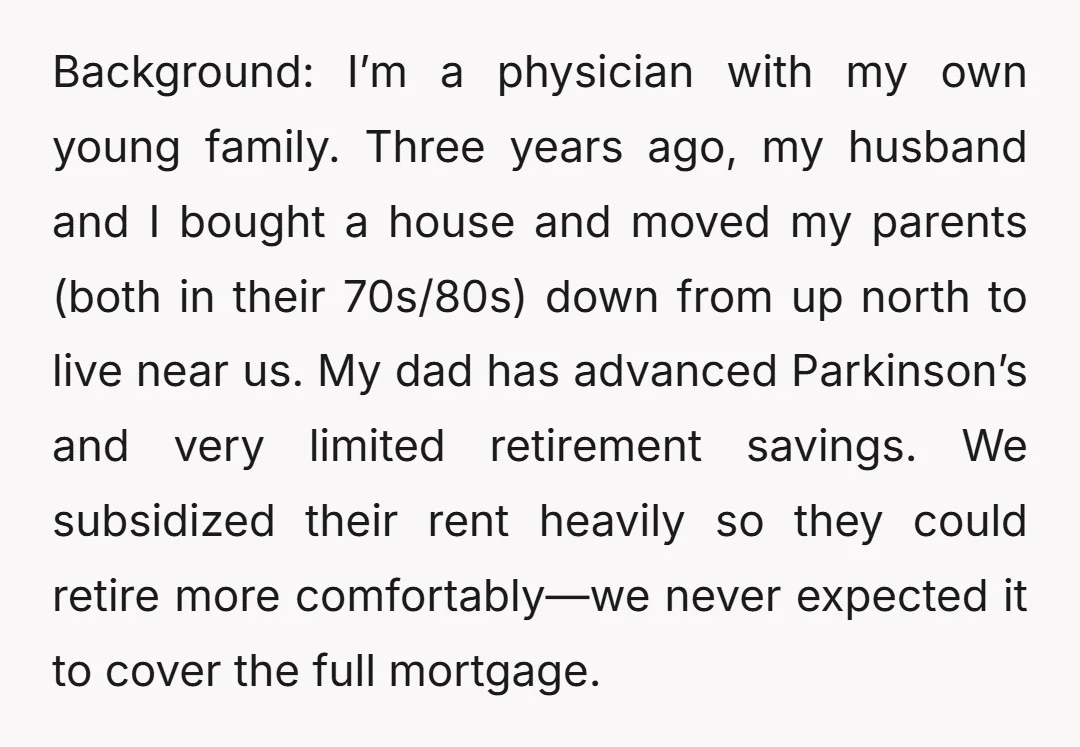 Background: I’m a physician with my own young family. Three years ago, my husband and I bought a house and moved my parents (both in their 70s/80s) down from up...