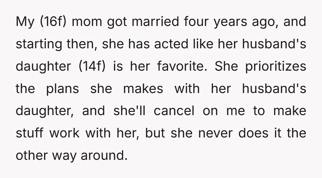 My (16f) mom got married four years ago, and starting then, she has acted like her husband's daughter (14f) is her favorite. She prioritizes the plans she makes with her...