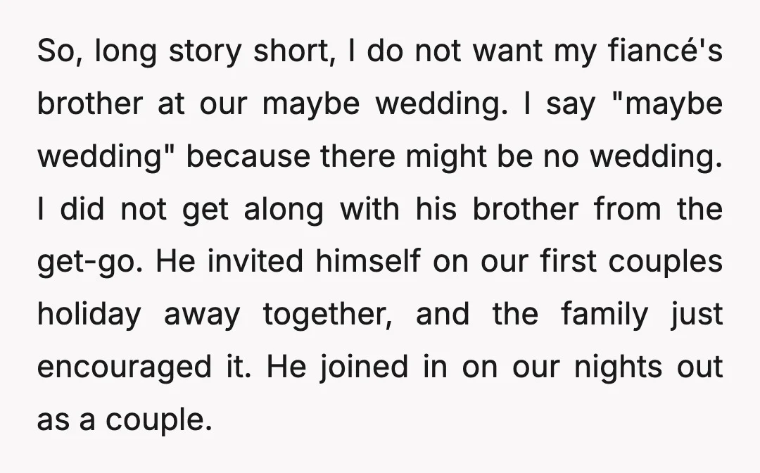 So, long story short, I do not want my fiancé's brother at our maybe wedding. I say "maybe wedding" because there might be no wedding. I did not get along...