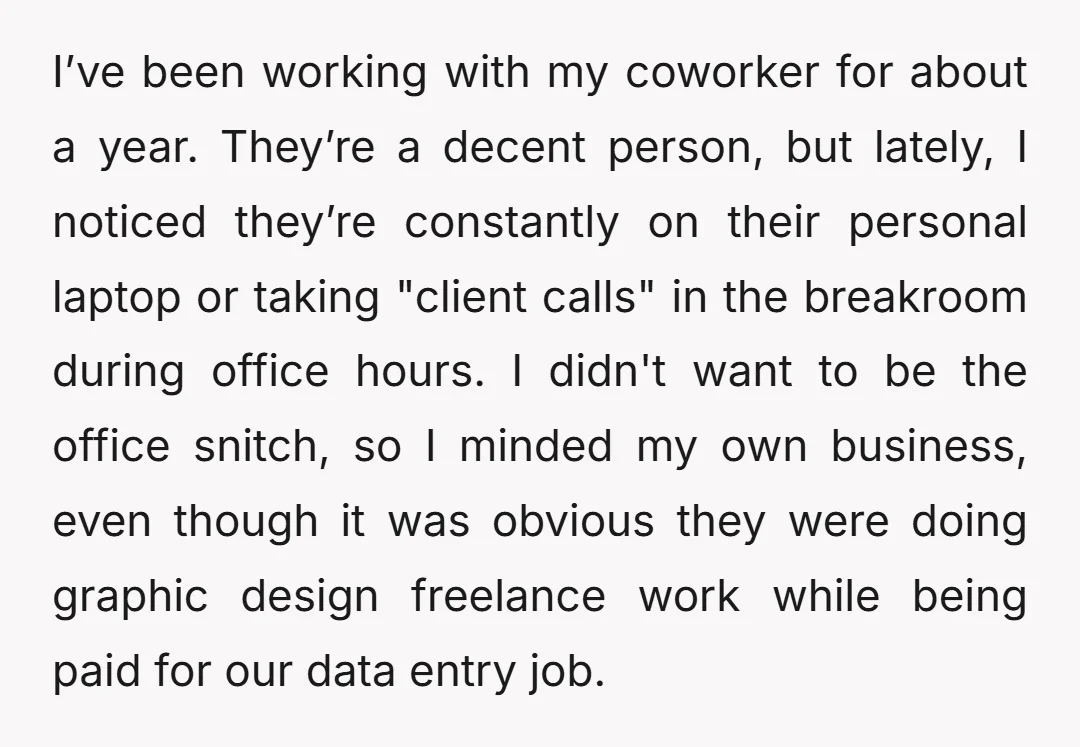 I’ve been working with my coworker for about a year. They’re a decent person, but lately, I noticed they’re constantly on their personal laptop or taking "client calls" in the...