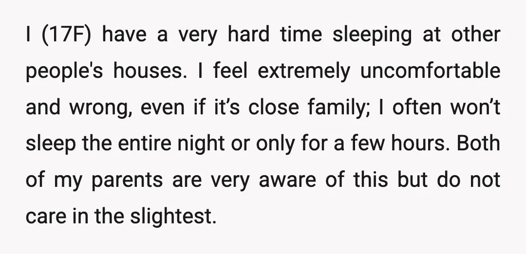 I (17F) have a very hard time sleeping at other people's houses. I feel extremely uncomfortable and wrong, even if it’s close family; I often won’t sleep the entire night...