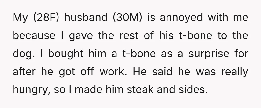My (28F) husband (30M) is annoyed with me because I gave the rest of his t-bone to the dog. I bought him a t-bone as a surprise for after he...