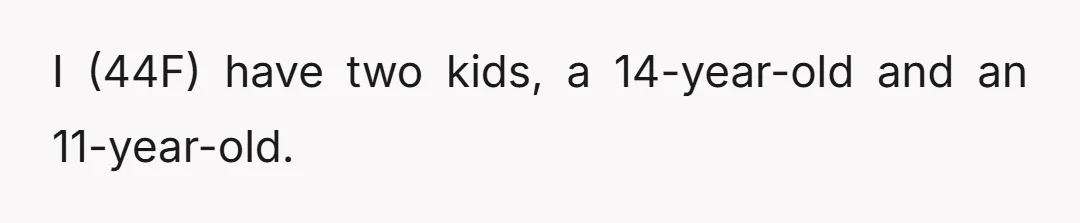 I (44F) have two kids, a 14-year-old and an 11-year-old.