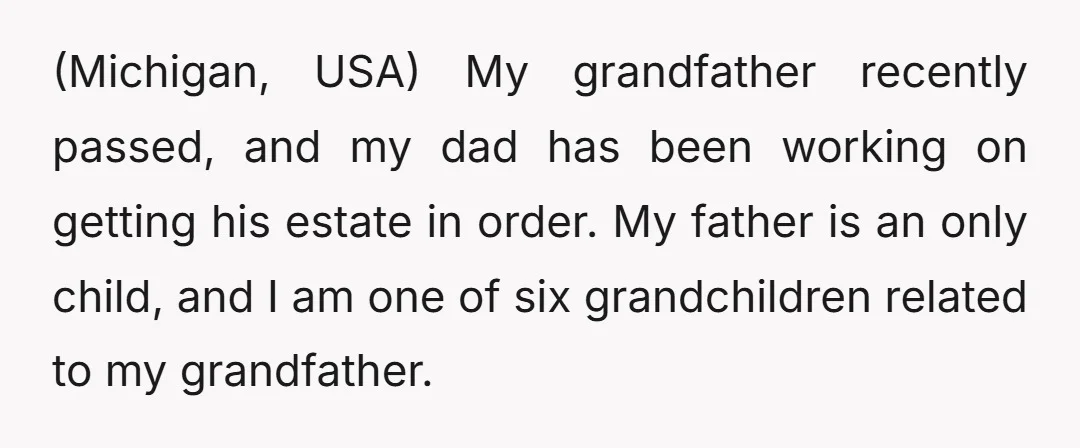 (Michigan, USA) My grandfather recently passed, and my dad has been working on getting his estate in order. My father is an only child, and I am one of six...