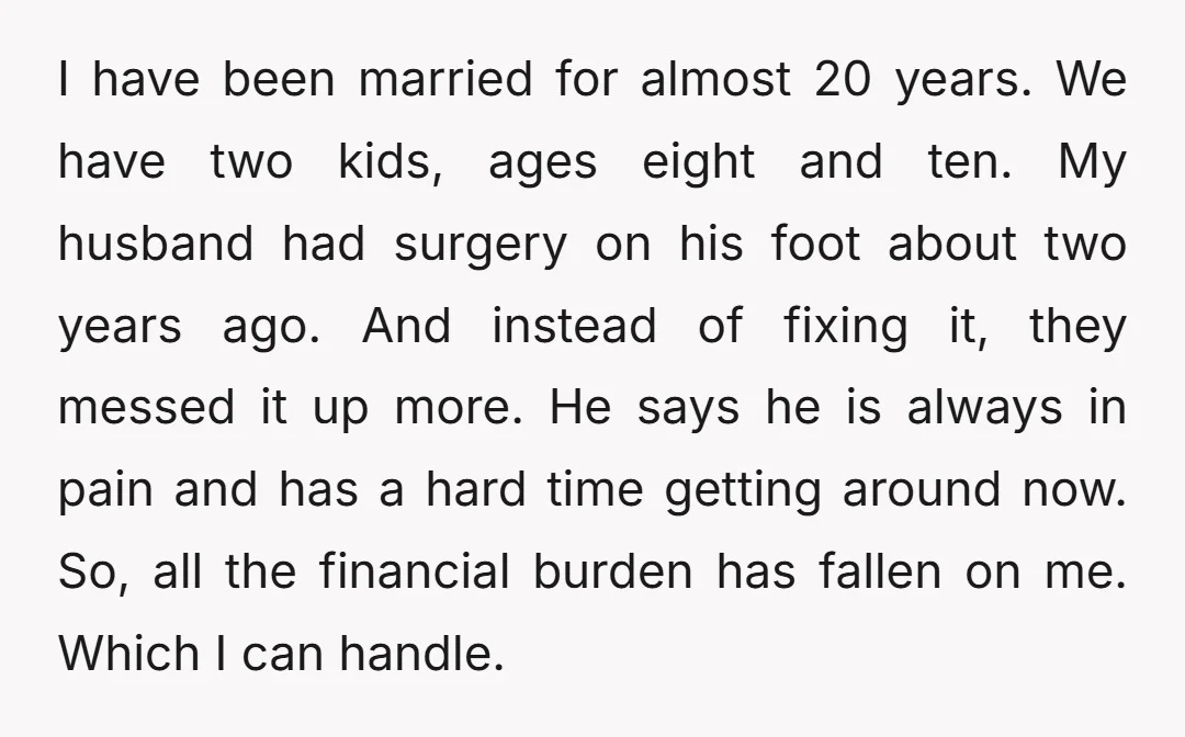 I have been married for almost 20 years. We have two kids, ages eight and ten. My husband had surgery on his foot about two years ago. And instead of...