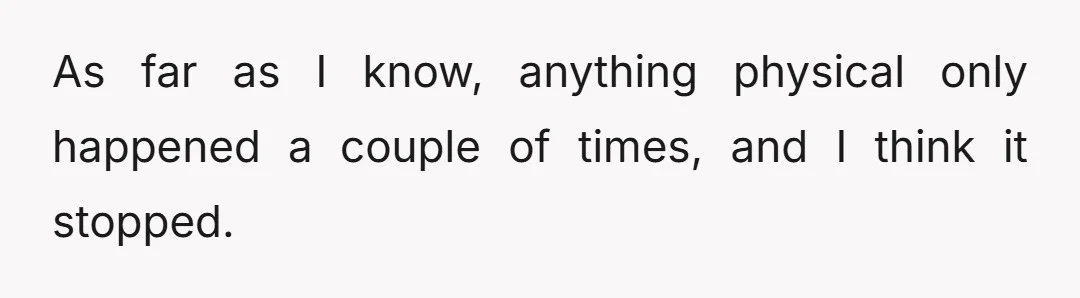 As far as I know, anything physical only happened a couple of times, and I think it stopped.