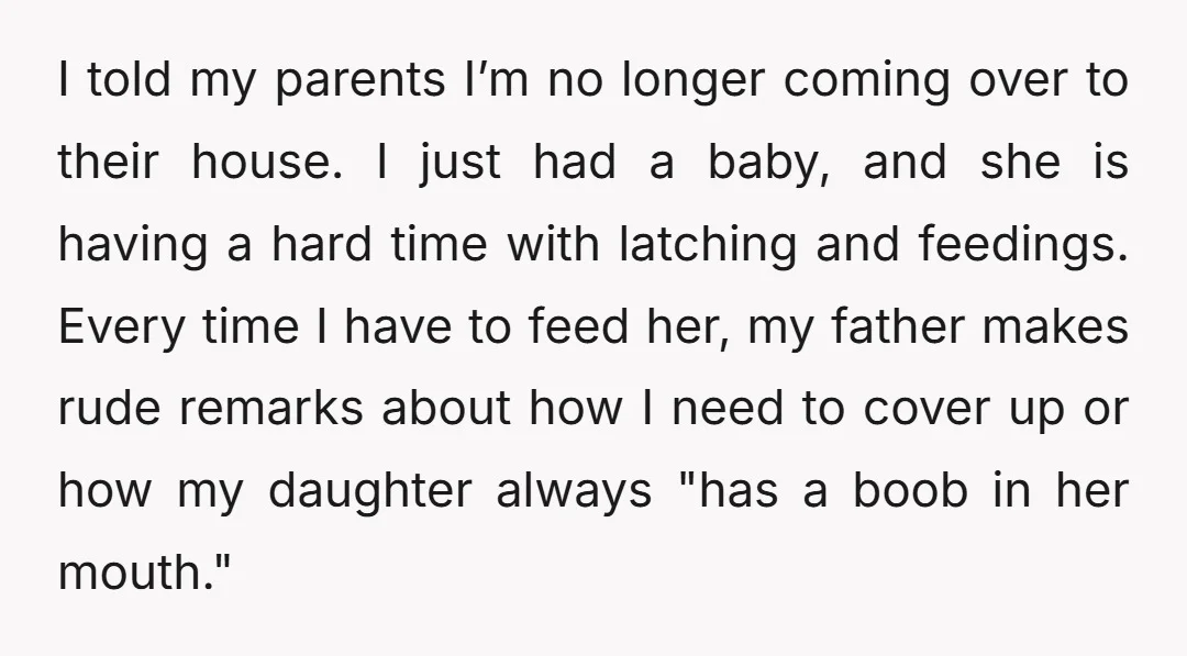 I told my parents I’m no longer coming over to their house. I just had a baby, and she is having a hard time with latching and feedings. Every time...