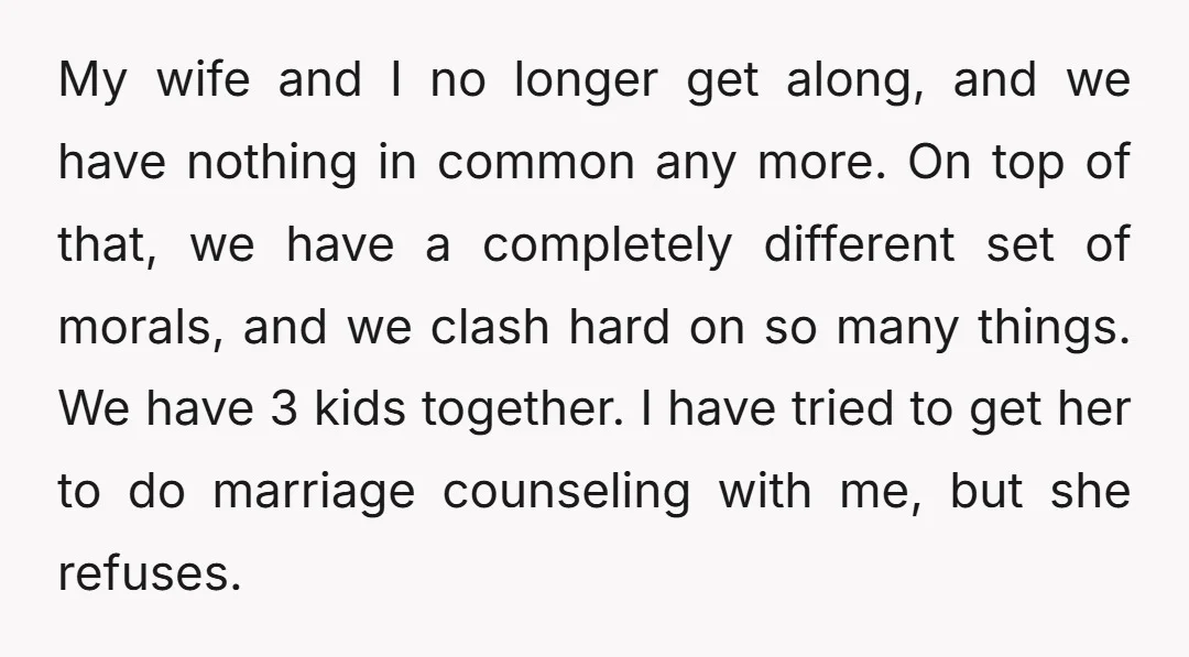 My wife and I no longer get along, and we have nothing in common any more. On top of that, we have a completely different set of morals, and we...