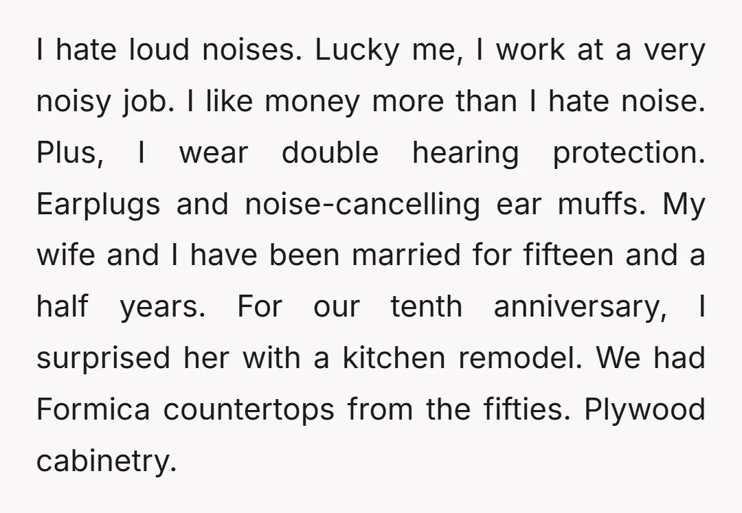 I hate loud noises. Lucky me, I work at a very noisy job. I like money more than I hate noise. Plus, I wear double hearing protection. Earplugs and noise-cancelling...