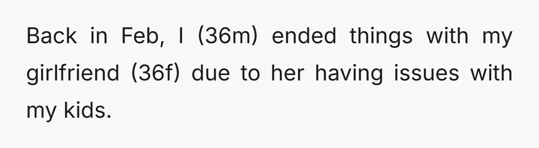 Back in Feb, I (36m) ended things with my girlfriend (36f) due to her having issues with my kids.