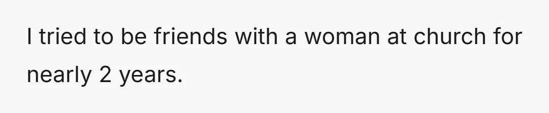 I tried to be friends with a woman at church for nearly 2 years.