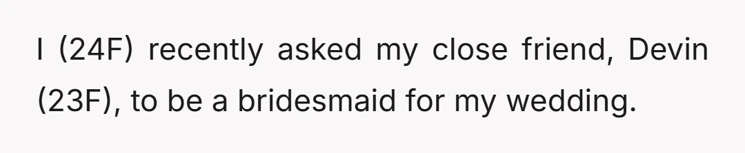 I (24F) recently asked my close friend, Devin (23F), to be a bridesmaid for my wedding.