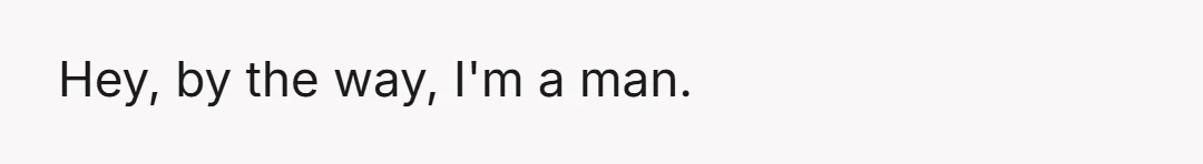 Hey, by the way, I'm a man.