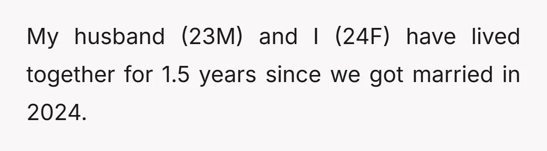 My husband (23M) and I (24F) have lived together for 1.5 years since we got married in 2024.