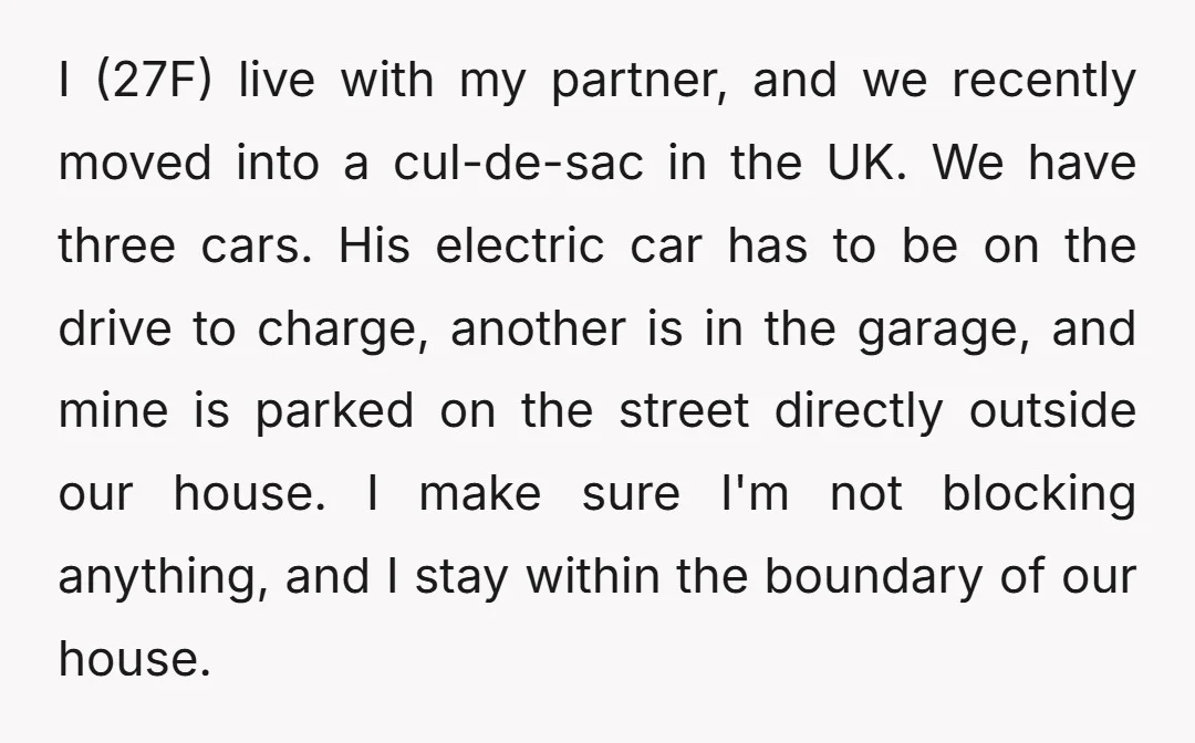 I (27F) live with my partner, and we recently moved into a cul-de-sac in the UK. We have three cars. His electric car has to be on the drive to...