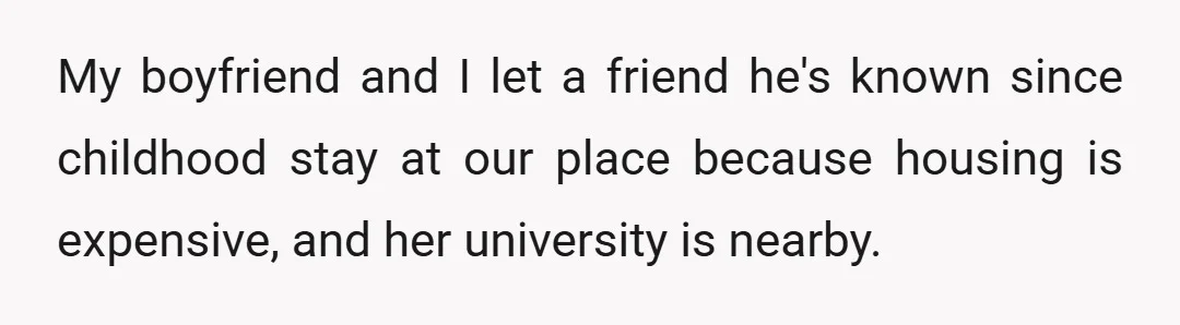 My boyfriend and I let a friend he's known since childhood stay at our place because housing is expensive, and her university is nearby.