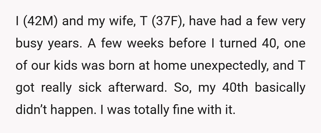 I (42M) and my wife, T (37F), have had a few very busy years. A few weeks before I turned 40, one of our kids was born at home unexpectedly,...