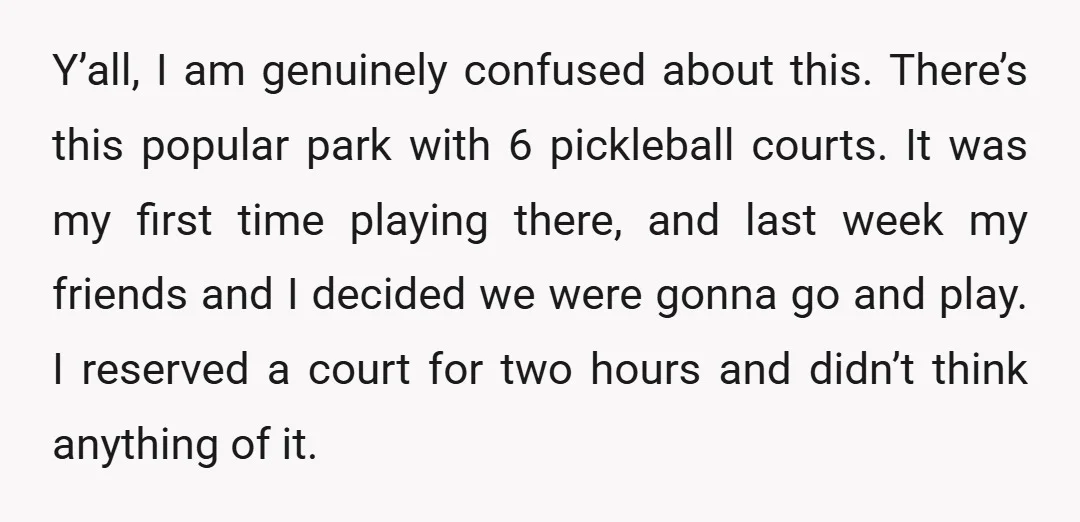 Y’all, I am genuinely confused about this. There’s this popular park with 6 pickleball courts. It was my first time playing there, and last week my friends and I decided...