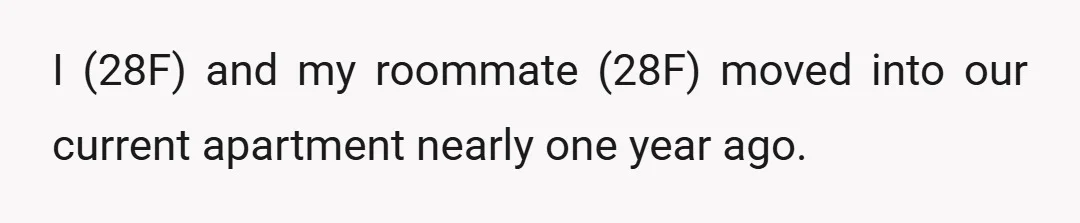 I (28F) and my roommate (28F) moved into our current apartment nearly one year ago.