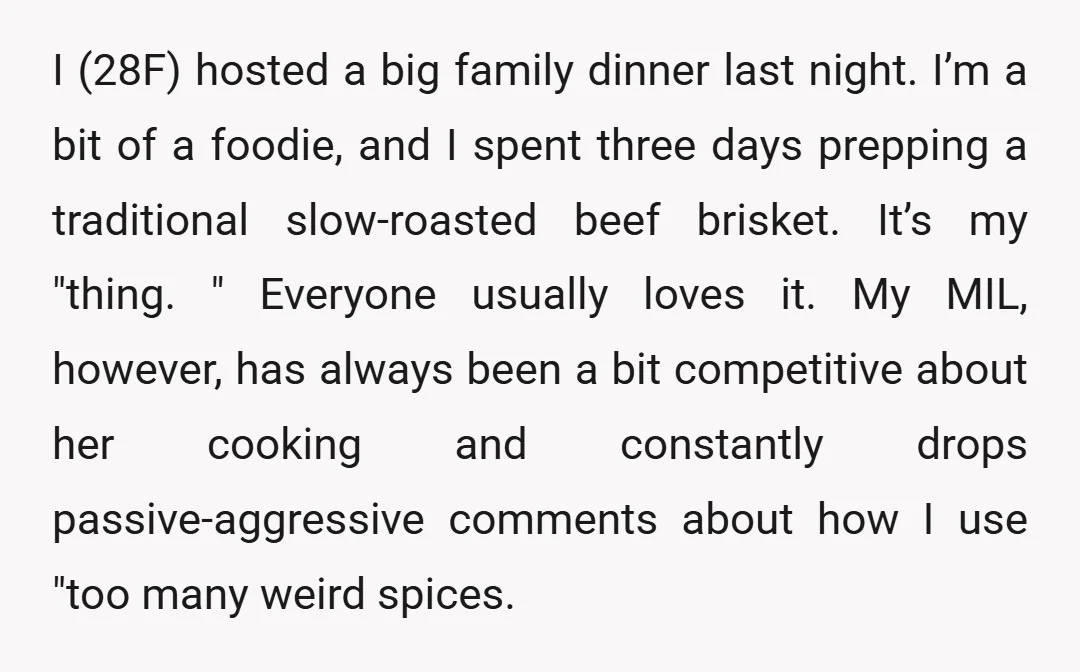 I (28F) hosted a big family dinner last night. I’m a bit of a foodie, and I spent three days prepping a traditional slow-roasted beef brisket. It’s my "thing. "...