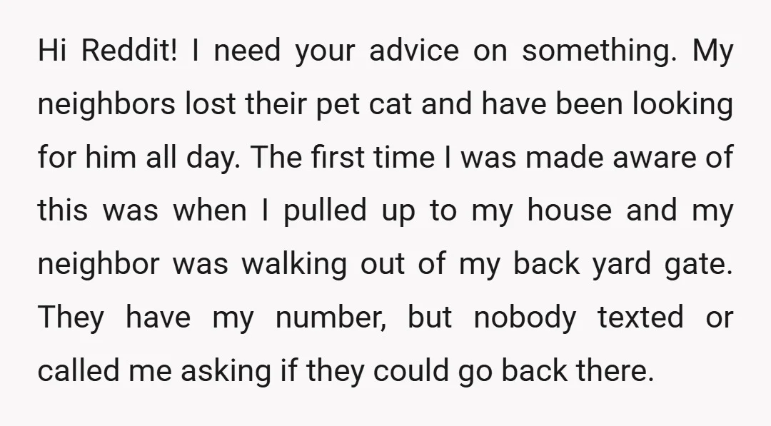 Hi Reddit! I need your advice on something. My neighbors lost their pet cat and have been looking for him all day. The first time I was made aware of...