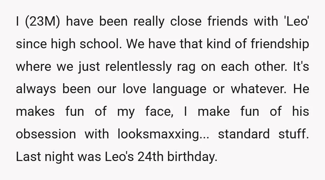 I (23M) have been really close friends with 'Leo' since high school. We have that kind of friendship where we just relentlessly rag on each other. It's always been our...