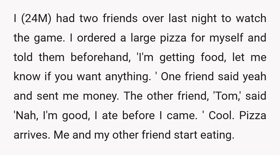 I (24M) had two friends over last night to watch the game. I ordered a large pizza for myself and told them beforehand, 'I'm getting food, let me know if...