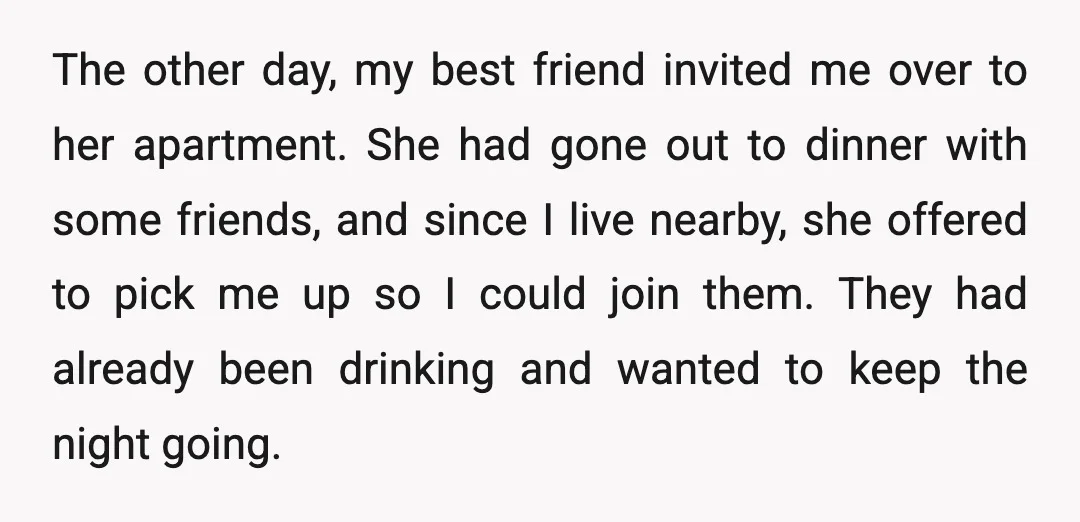 The other day, my best friend invited me over to her apartment. She had gone out to dinner with some friends, and since I live nearby, she offered to pick...