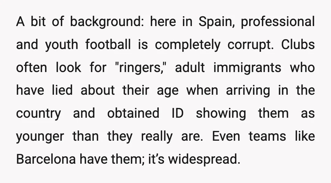 A bit of background: here in Spain, professional and youth football is completely corrupt. Clubs often look for "ringers," adult immigrants who have lied about their age when arriving in...