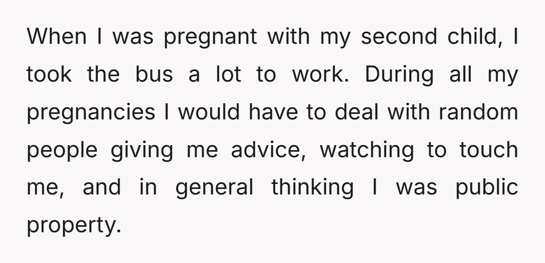 When I was pregnant with my second child, I took the bus a lot to work. During all my pregnancies I would have to deal with random people giving me...