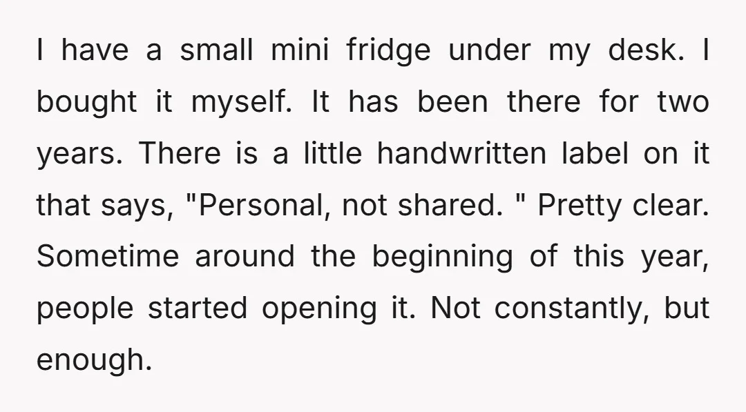 I have a small mini fridge under my desk. I bought it myself. It has been there for two years. There is a little handwritten label on it that says,...