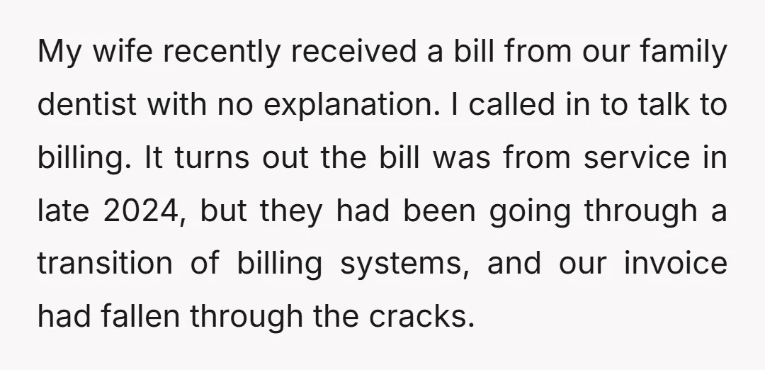 My wife recently received a bill from our family dentist with no explanation. I called in to talk to billing. It turns out the bill was from service in late...
