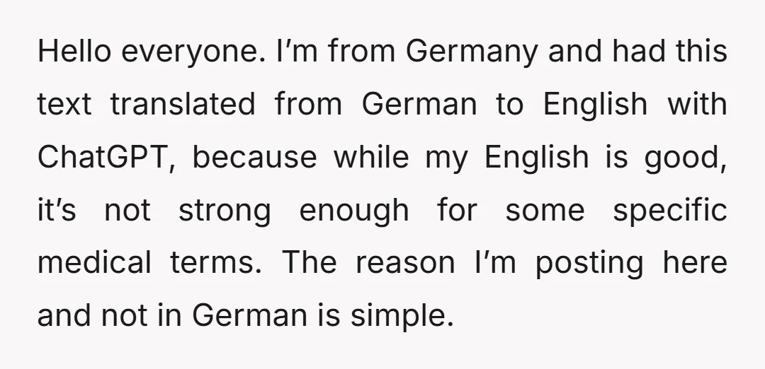 Hello everyone. I’m from Germany and had this text translated from German to English with ChatGPT, because while my English is good, it’s not strong enough for some specific medical...