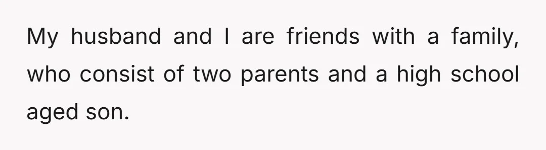 My husband and I are friends with a family, who consist of two parents and a high school aged son.