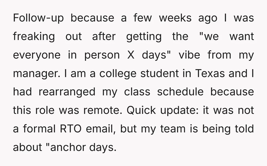 Follow-up because a few weeks ago I was freaking out after getting the "we want everyone in person X days" vibe from my manager. I am a college student in...