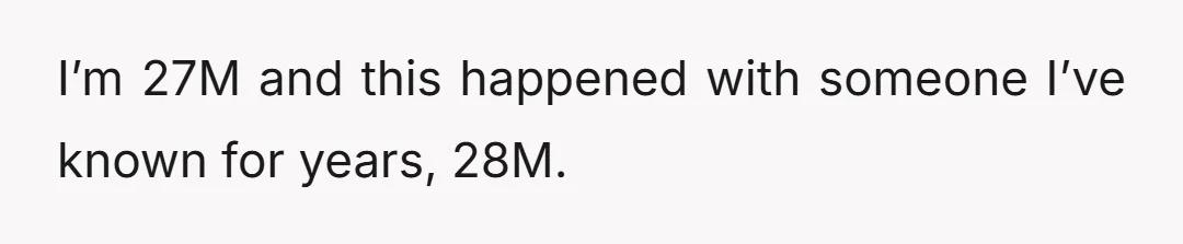 I’m 27M and this happened with someone I’ve known for years, 28M.