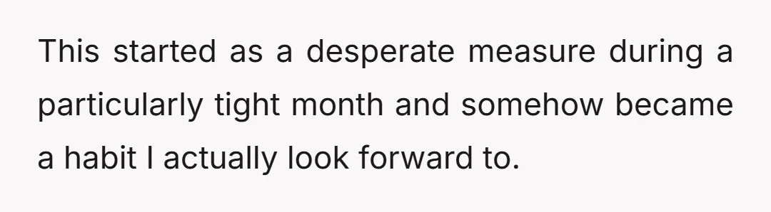 This started as a desperate measure during a particularly tight month and somehow became a habit I actually look forward to.