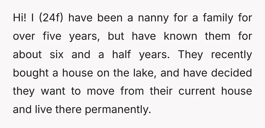 Hi! I (24f) have been a nanny for a family for over five years, but have known them for about six and a half years. They recently bought a house...