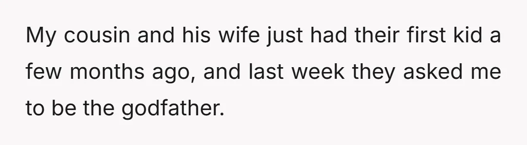 My cousin and his wife just had their first kid a few months ago, and last week they asked me to be the godfather.