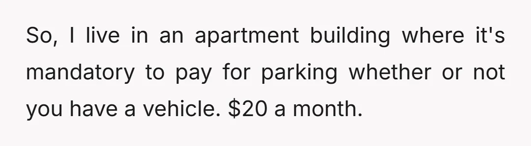So, I live in an apartment building where it's mandatory to pay for parking whether or not you have a vehicle. $20 a month.