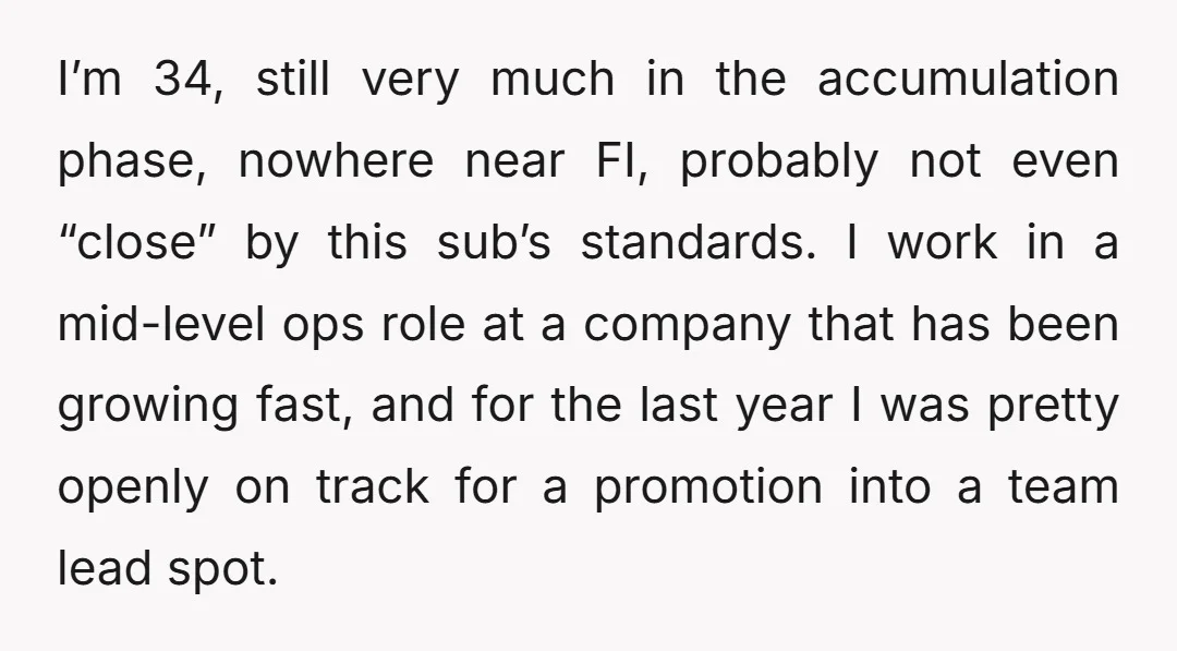 I’m 34, still very much in the accumulation phase, nowhere near FI, probably not even “close” by this sub’s standards. I work in a mid-level ops role at a company...